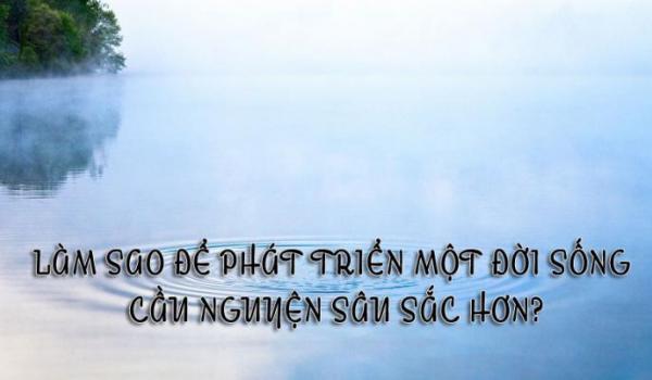 Làm Sao Để Phát Triển Một Đời Sống Cầu Nguyện Sâu Sắc Hơn?